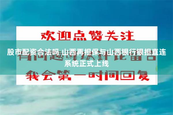 股市配资合法吗 山西再担保与山西银行银担直连系统正式上线