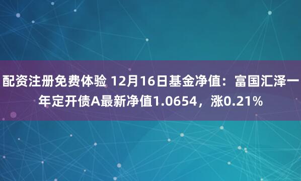 配资注册免费体验 12月16日基金净值：富国汇泽一年定开债A最新净值1.0654，涨0.21%