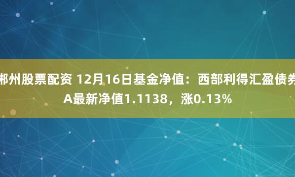 郴州股票配资 12月16日基金净值：西部利得汇盈债券A最新净值1.1138，涨0.13%
