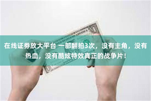 在线证劵放大平台 一部翻拍3次，没有主角，没有热血，没有酷炫特效真正的战争片！
