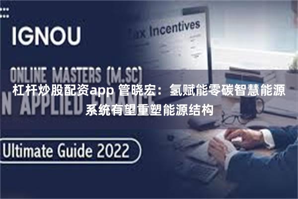 杠杆炒股配资app 管晓宏：氢赋能零碳智慧能源系统有望重塑能源结构
