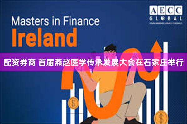 配资券商 首届燕赵医学传承发展大会在石家庄举行