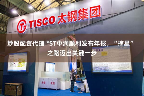 炒股配资代理 *ST中润顺利发布年报，“摘星” 之路迈出关键一步