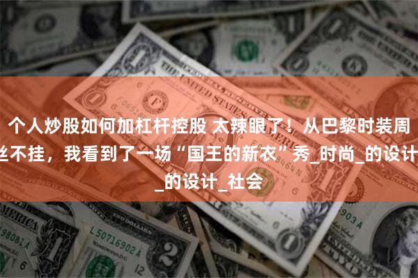 个人炒股如何加杠杆控股 太辣眼了！从巴黎时装周的一丝不挂，我看到了一场“国王的新衣”秀_时尚_的设计_社会