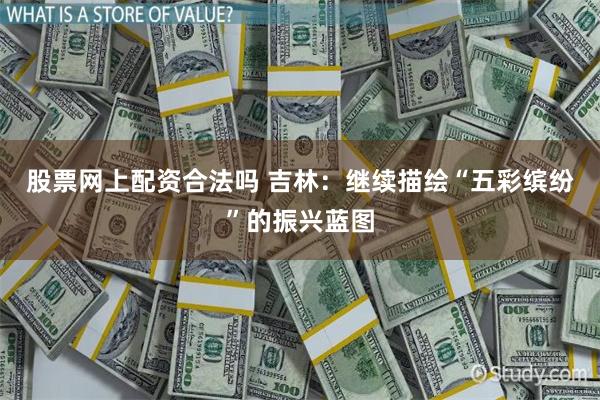 股票网上配资合法吗 吉林：继续描绘“五彩缤纷”的振兴蓝图