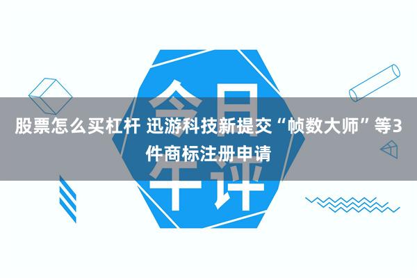 股票怎么买杠杆 迅游科技新提交“帧数大师”等3件商标注册申请
