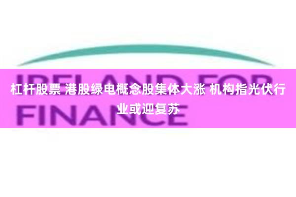 杠杆股票 港股绿电概念股集体大涨 机构指光伏行业或迎复苏
