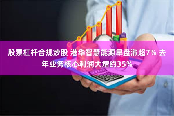 股票杠杆合规炒股 港华智慧能源早盘涨超7% 去年业务核心利润大增约35%