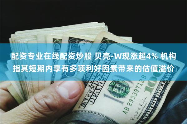 配资专业在线配资炒股 贝壳-W现涨超4% 机构指其短期内享有多项利好因素带来的估值溢价