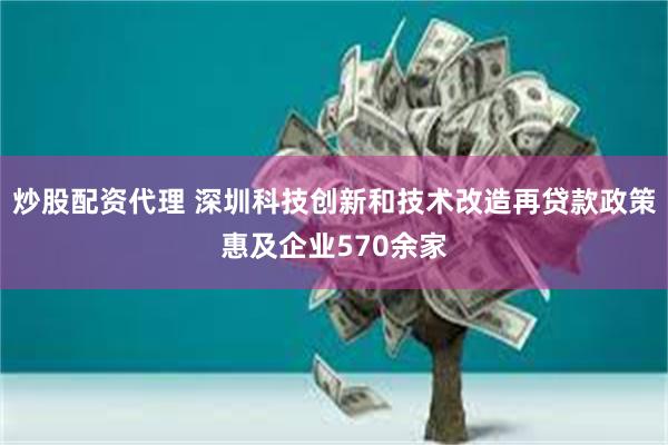 炒股配资代理 深圳科技创新和技术改造再贷款政策惠及企业570余家