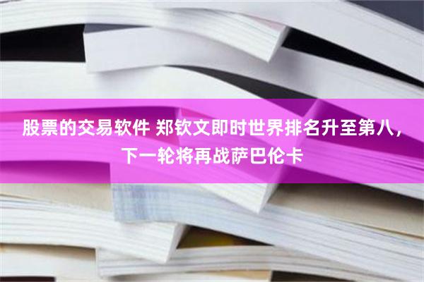 股票的交易软件 郑钦文即时世界排名升至第八，下一轮将再战萨巴伦卡