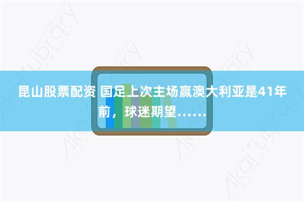 昆山股票配资 国足上次主场赢澳大利亚是41年前，球迷期望……