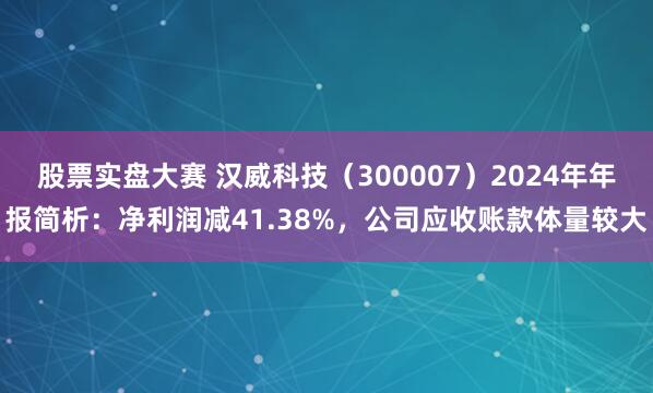 股票实盘大赛 汉威科技（300007）2024年年报简析：净利润减41.38%，公司应收账款体量较大