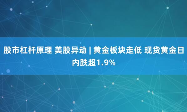股市杠杆原理 美股异动 | 黄金板块走低 现货黄金日内跌超1.9%