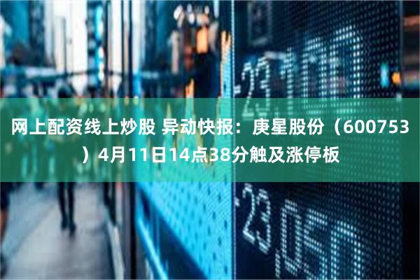 网上配资线上炒股 异动快报：庚星股份（600753）4月11日14点38分触及涨停板