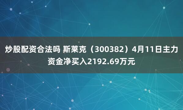 炒股配资合法吗 斯莱克（300382）4月11日主力资金净买入2192.69万元