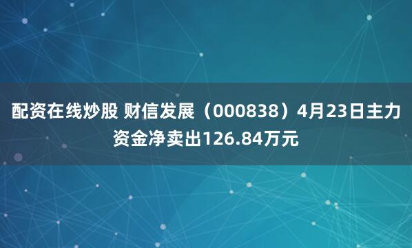 配资在线炒股 财信发展（000838）4月23日主力资金净卖出126.84万元