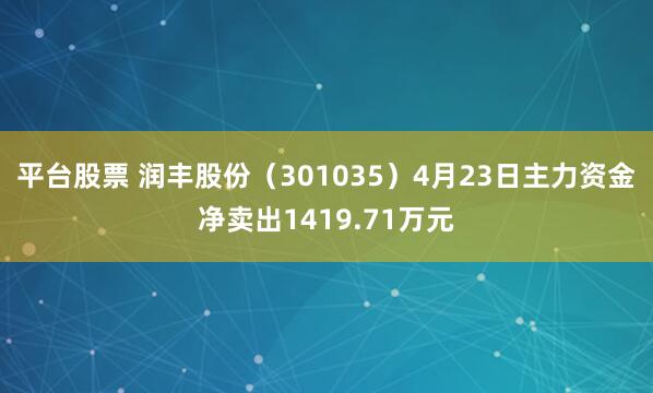 平台股票 润丰股份（301035）4月23日主力资金净卖出1419.71万元