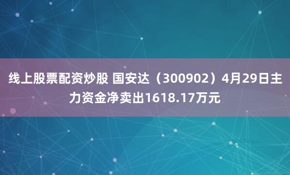 线上股票配资炒股 国安达（300902）4月29日主力资金净卖出1618.17万元