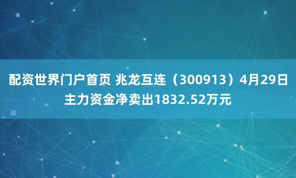 配资世界门户首页 兆龙互连（300913）4月29日主力资金净卖出1832.52万元