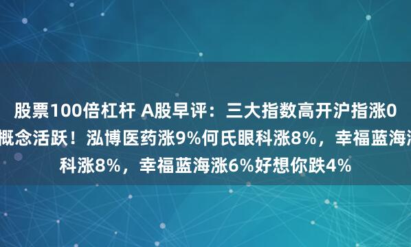 股票100倍杠杆 A股早评：三大指数高开沪指涨0.09%，智能医疗概念活跃！泓博医药涨9%何氏眼科涨8%，幸福蓝海涨6%好想你跌4%