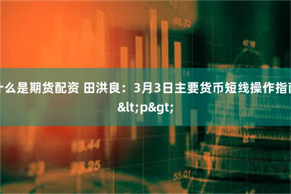 什么是期货配资 田洪良：3月3日主要货币短线操作指南<p>