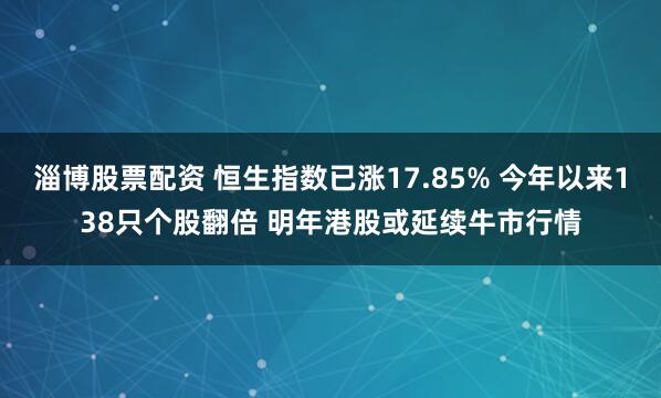 淄博股票配资 恒生指数已涨17.85% 今年以来138只个股翻倍 明年港股或延续牛市行情