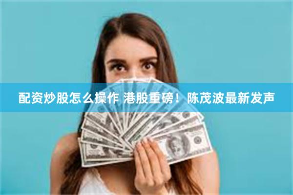 配资炒股怎么操作 港股重磅！陈茂波最新发声