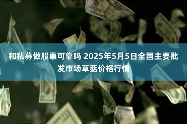 和私募做股票可靠吗 2025年5月5日全国主要批发市场草菇价格行情