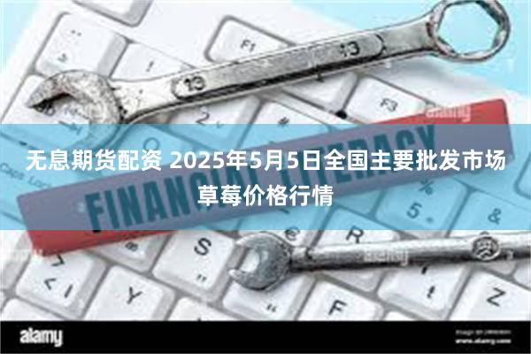 无息期货配资 2025年5月5日全国主要批发市场草莓价格行情