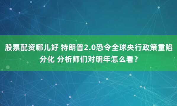 股票配资哪儿好 特朗普2.0恐令全球央行政策重陷分化 分析师们对明年怎么看？