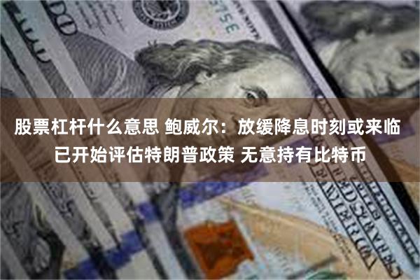 股票杠杆什么意思 鲍威尔：放缓降息时刻或来临 已开始评估特朗普政策 无意持有比特币