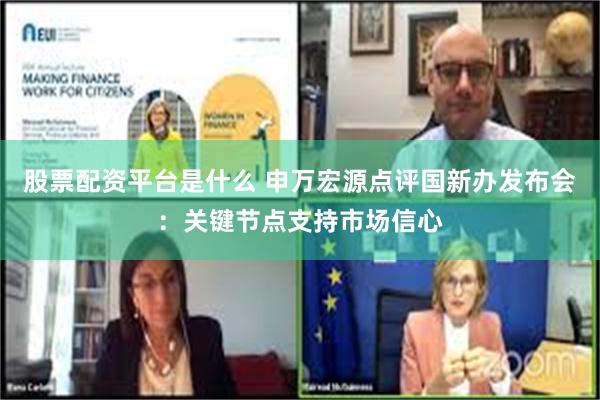 股票配资平台是什么 申万宏源点评国新办发布会：关键节点支持市场信心