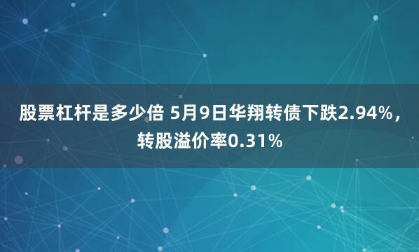 股票杠杆是多少倍 5月9日华翔转债下跌2.94%，转股溢价率0.31%