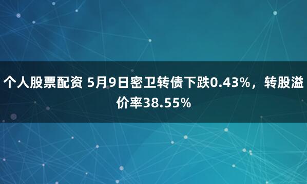 个人股票配资 5月9日密卫转债下跌0.43%，转股溢价率38.55%
