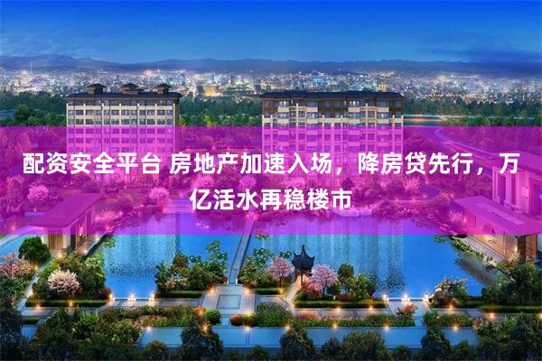 配资安全平台 房地产加速入场，降房贷先行，万亿活水再稳楼市