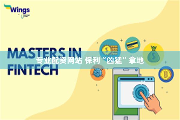 专业配资网站 保利“凶猛”拿地