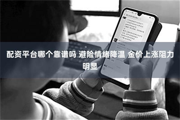 配资平台哪个靠谱吗 避险情绪降温 金价上涨阻力明显