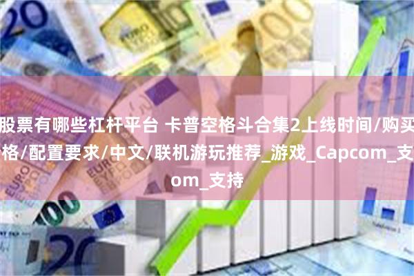 股票有哪些杠杆平台 卡普空格斗合集2上线时间/购买价格/配置要求/中文/联机游玩推荐_游戏_Capcom_支持