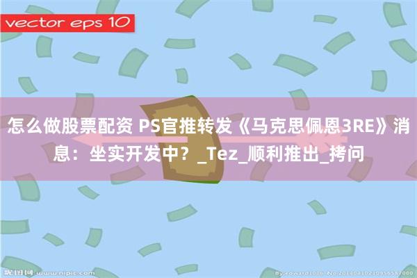 怎么做股票配资 PS官推转发《马克思佩恩3RE》消息：坐实开发中？_Tez_顺利推出_拷问