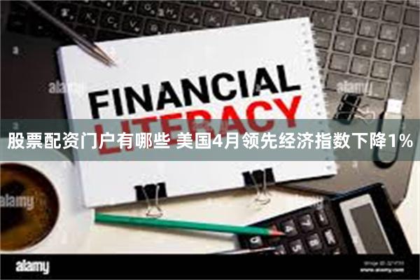 股票配资门户有哪些 美国4月领先经济指数下降1%