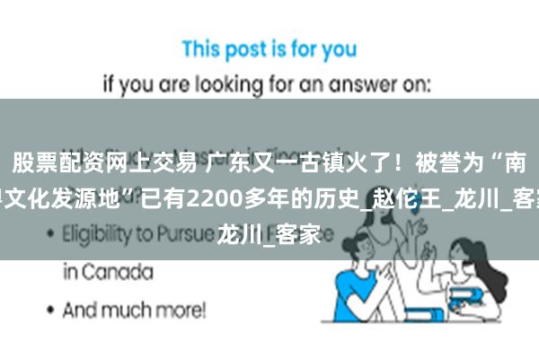 股票配资网上交易 广东又一古镇火了！被誉为“南粤文化发源地”已有2200多年的历史_赵佗王_龙川_客家