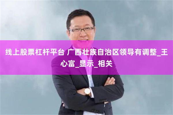 线上股票杠杆平台 广西壮族自治区领导有调整_王心富_显示_相关