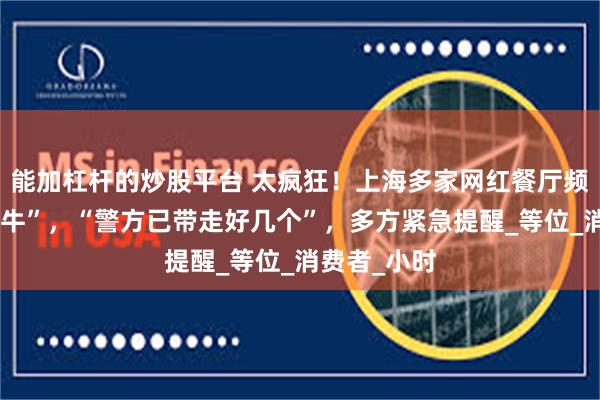 能加杠杆的炒股平台 太疯狂！上海多家网红餐厅频频出现“黄牛”，“警方已带走好几个”，多方紧急提醒_等位_消费者_小时
