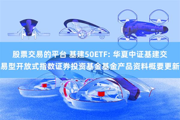 股票交易的平台 基建50ETF: 华夏中证基建交易型开放式指数证券投资基金基金产品资料概要更新