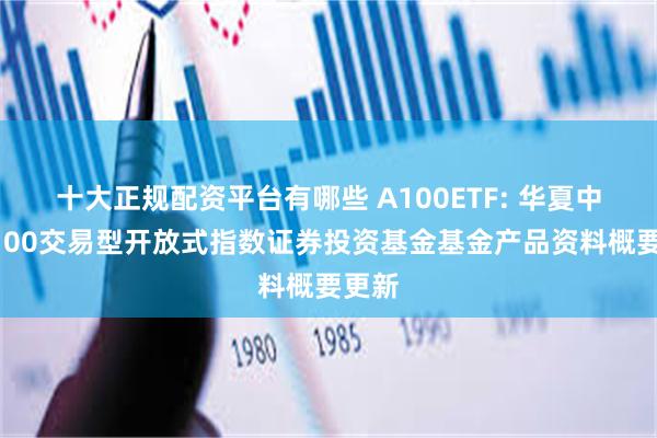 十大正规配资平台有哪些 A100ETF: 华夏中证A100交易型开放式指数证券投资基金基金产品资料概要更新