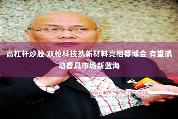 高杠杆炒股 双枪科技携新材料亮相餐博会 有望撬动餐具市场新蓝海