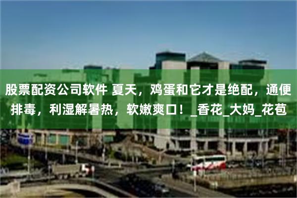 股票配资公司软件 夏天，鸡蛋和它才是绝配，通便排毒，利湿解暑热，软嫩爽口！_香花_大妈_花苞