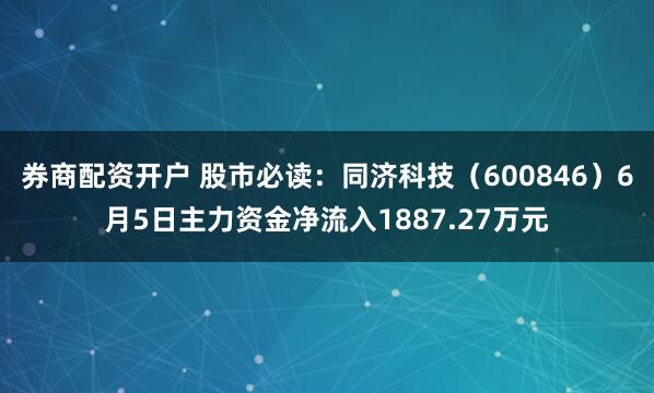 券商配资开户 股市必读：同济科技（600846）6月5日主力资金净流入1887.27万元
