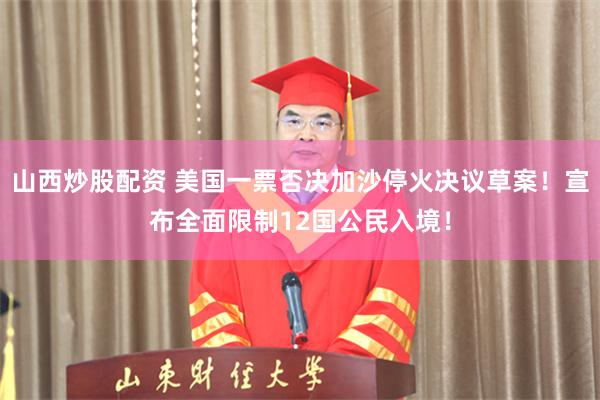 山西炒股配资 美国一票否决加沙停火决议草案！宣布全面限制12国公民入境！